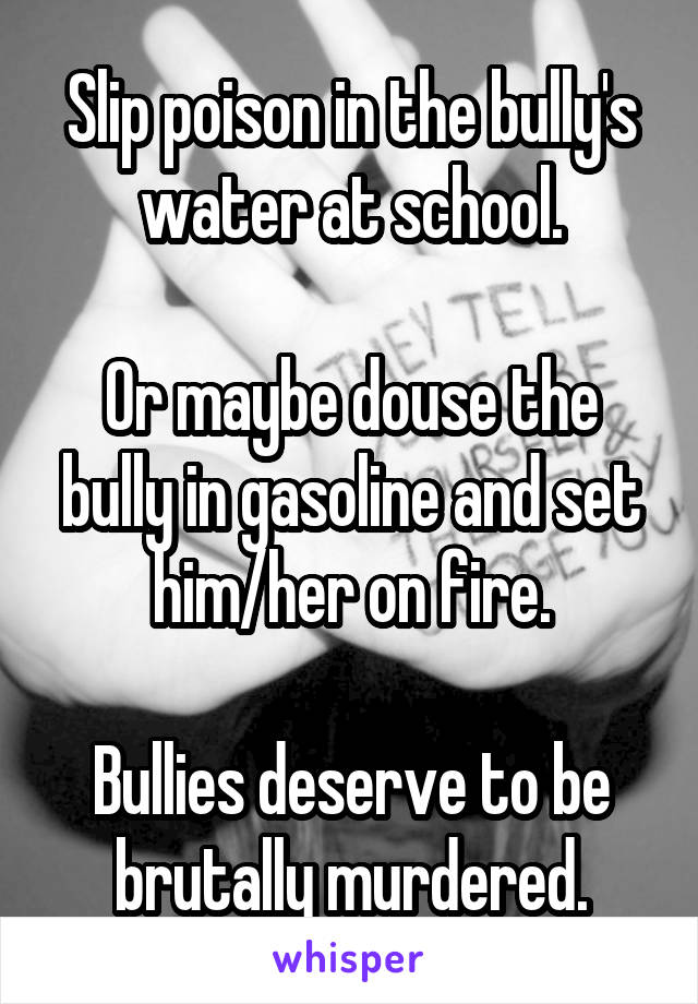 Slip poison in the bully's water at school.

Or maybe douse the bully in gasoline and set him/her on fire.

Bullies deserve to be brutally murdered.