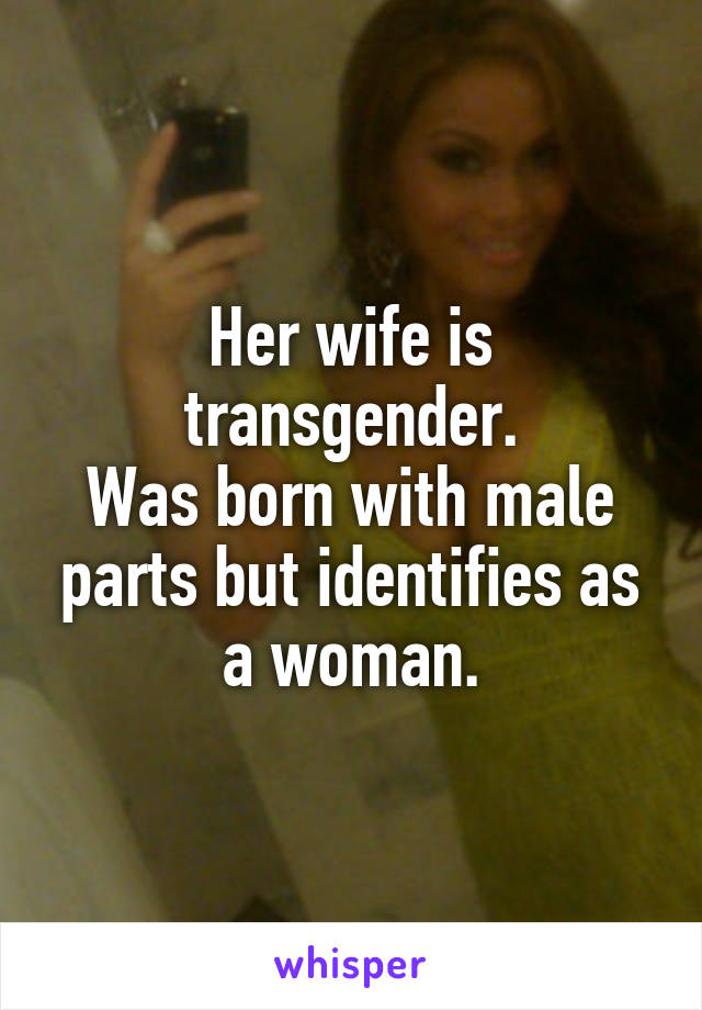 Her wife is transgender.
Was born with male parts but identifies as a woman.