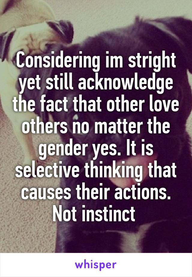 Considering im stright yet still acknowledge the fact that other love others no matter the gender yes. It is selective thinking that causes their actions. Not instinct 