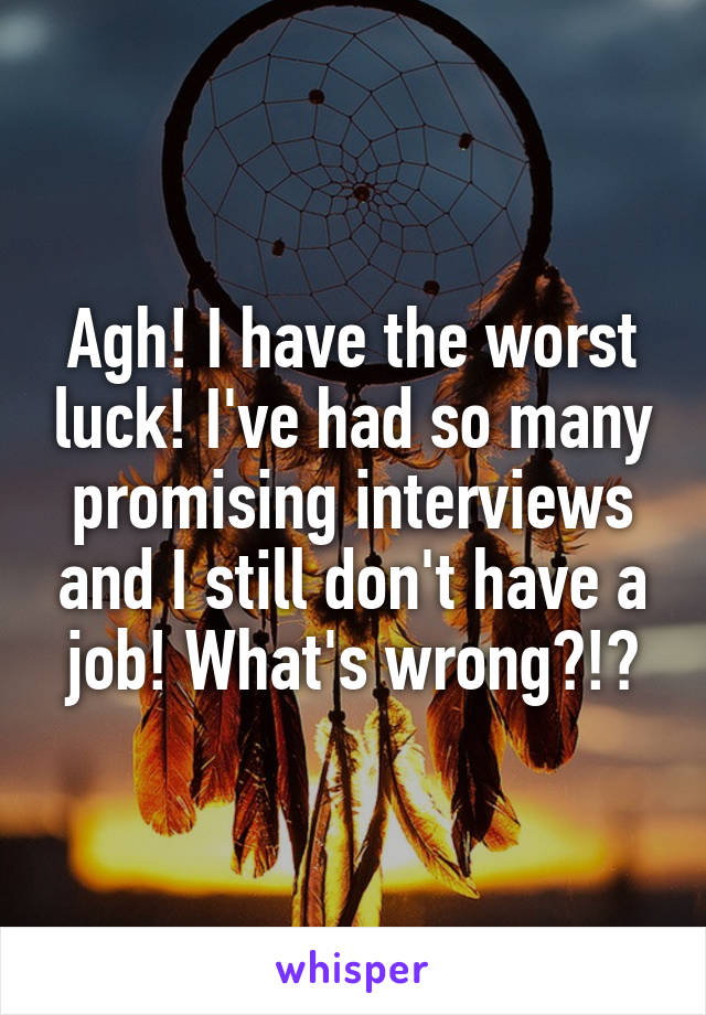 Agh! I have the worst luck! I've had so many promising interviews and I still don't have a job! What's wrong?!?