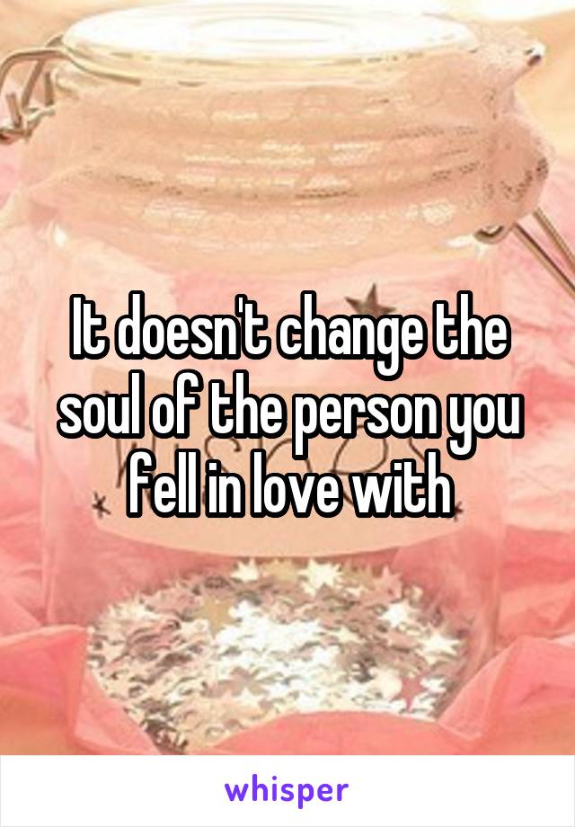 It doesn't change the soul of the person you fell in love with