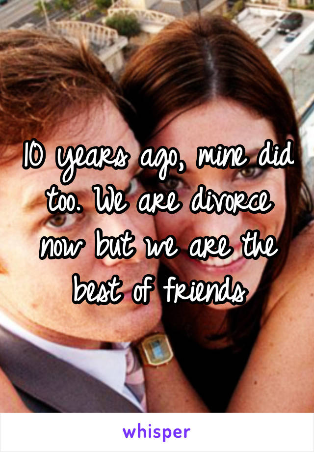 10 years ago, mine did too. We are divorce now but we are the best of friends