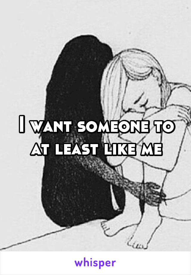 I want someone to at least like me