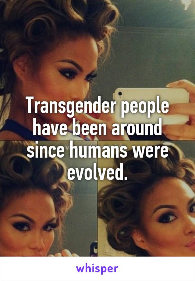 Transgender people have been around since humans were evolved.