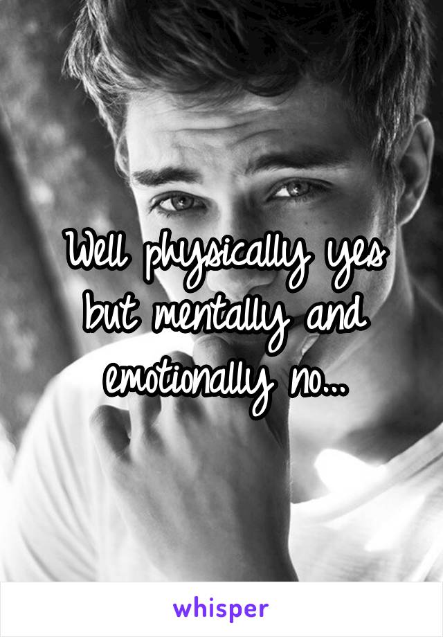 Well physically yes but mentally and emotionally no...