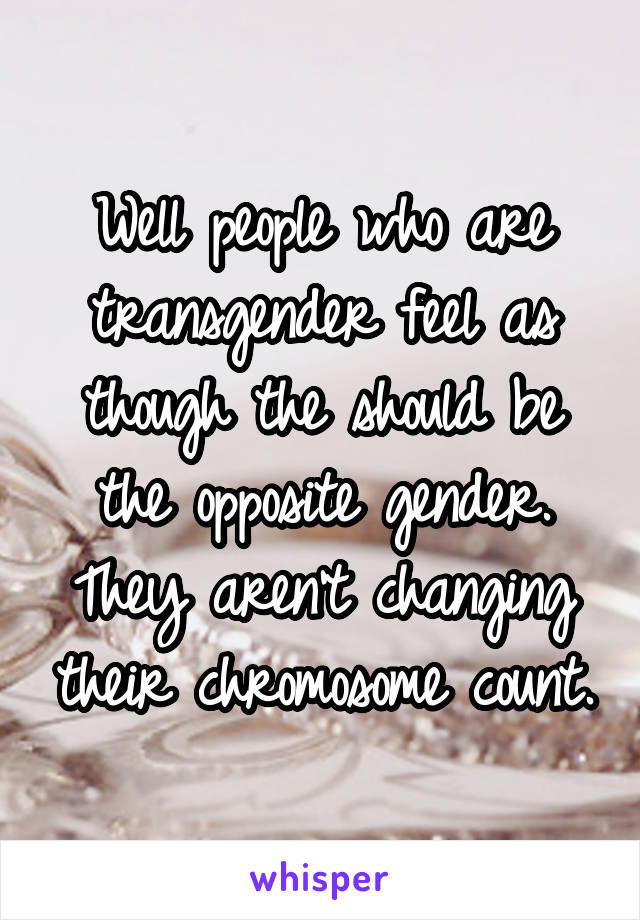 Well people who are transgender feel as though the should be the opposite gender. They aren't changing their chromosome count.