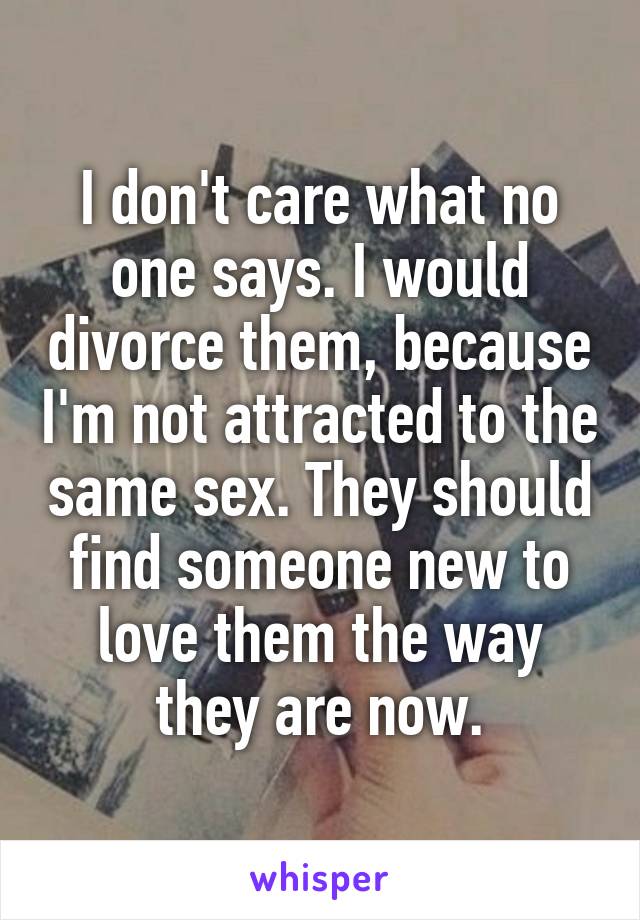 I don't care what no one says. I would divorce them, because I'm not attracted to the same sex. They should find someone new to love them the way they are now.