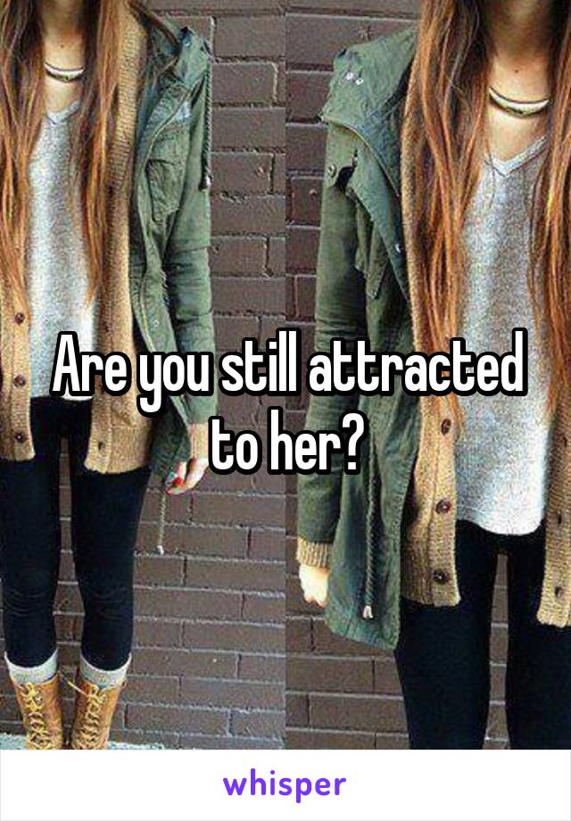 Are you still attracted to her?