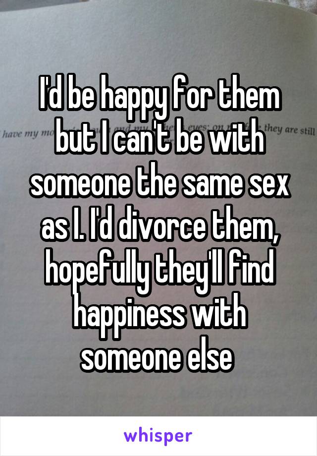 I'd be happy for them but I can't be with someone the same sex as I. I'd divorce them, hopefully they'll find happiness with someone else 