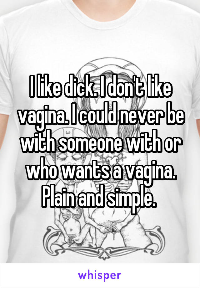 I like dick. I don't like vagina. I could never be with someone with or who wants a vagina. Plain and simple. 