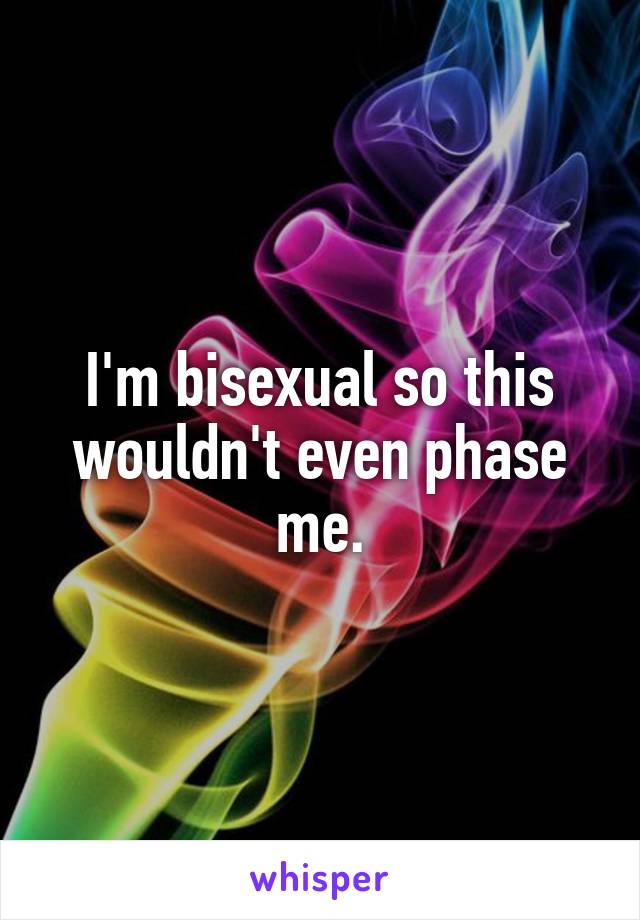 I'm bisexual so this wouldn't even phase me.