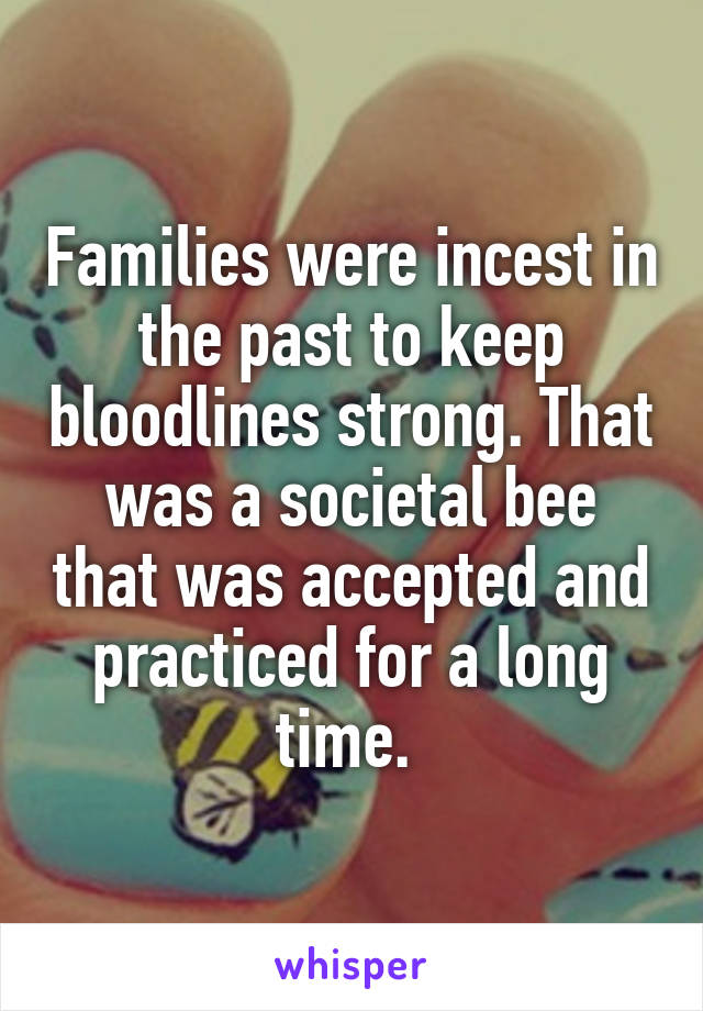 Families were incest in the past to keep bloodlines strong. That was a societal bee that was accepted and practiced for a long time. 