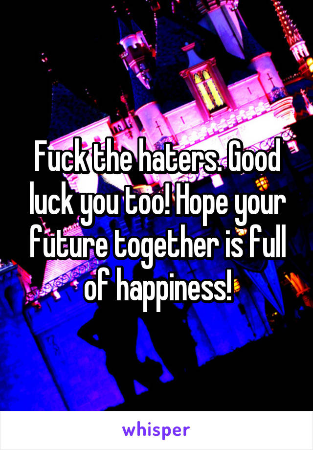 Fuck the haters. Good luck you too! Hope your future together is full of happiness!