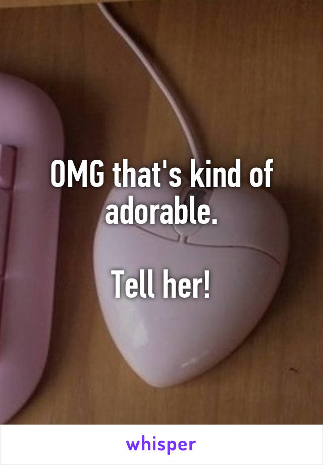 OMG that's kind of adorable.

Tell her!