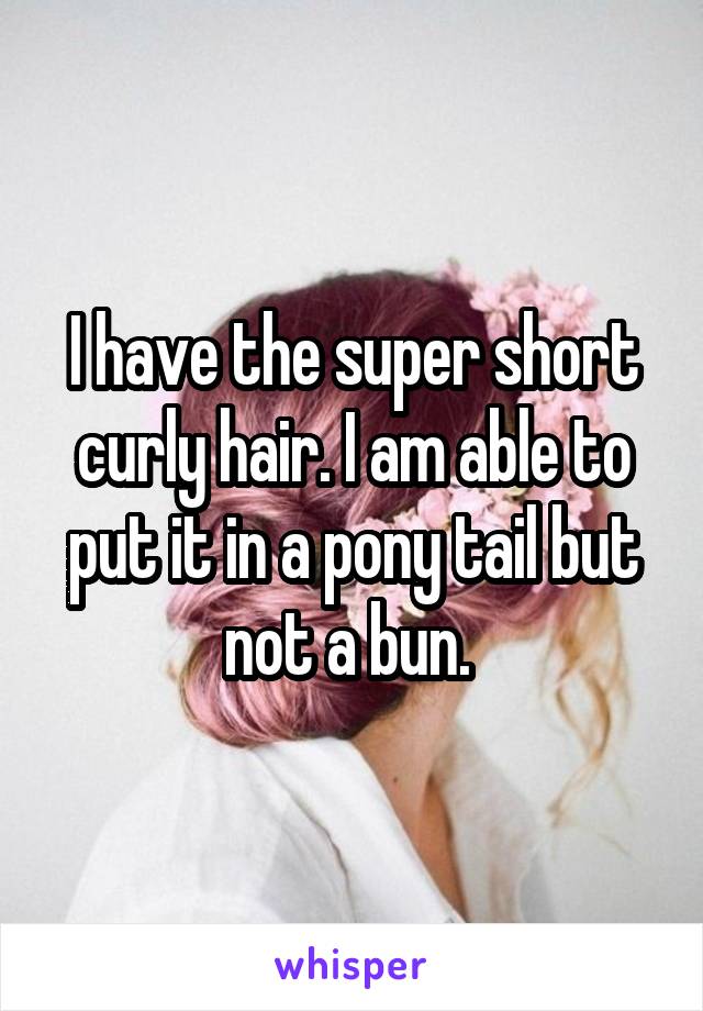 I have the super short curly hair. I am able to put it in a pony tail but not a bun. 