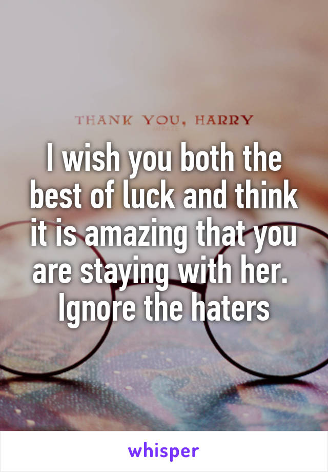 I wish you both the best of luck and think it is amazing that you are staying with her.  Ignore the haters