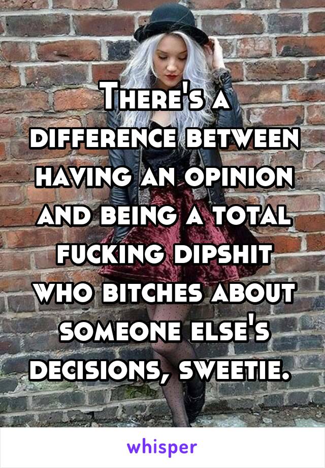 There's a difference between having an opinion and being a total fucking dipshit who bitches about someone else's decisions, sweetie. 