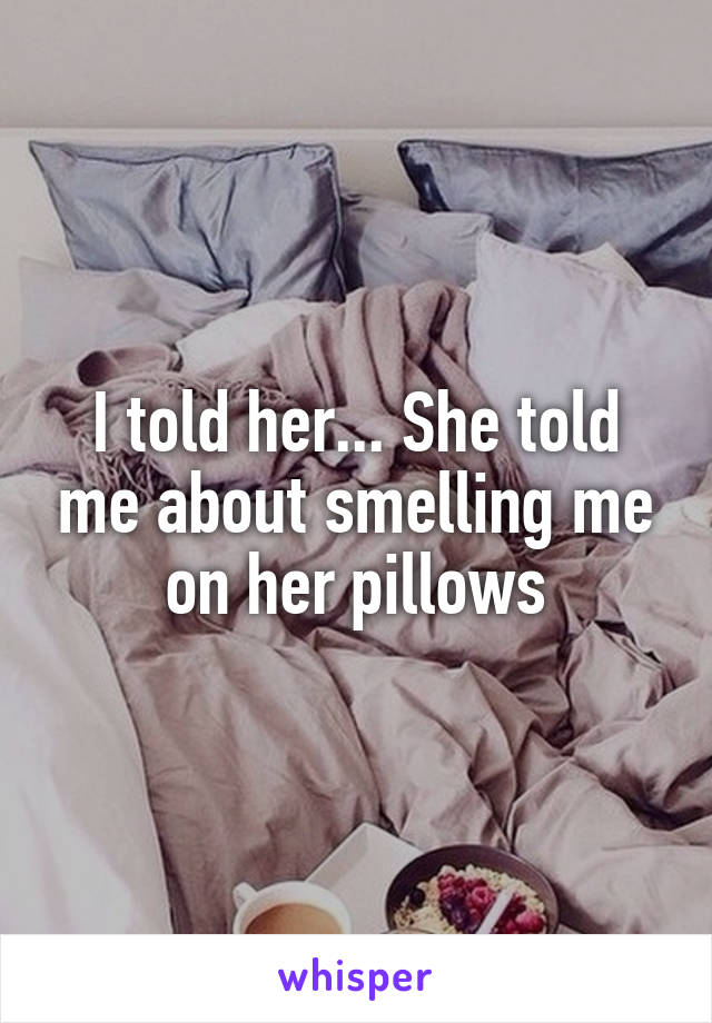 I told her... She told me about smelling me on her pillows