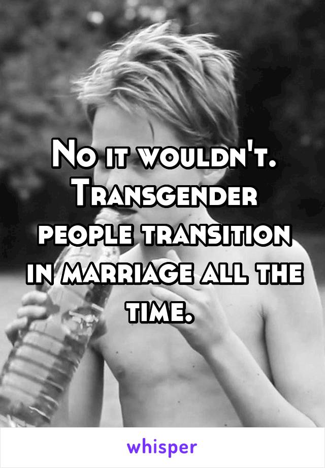 No it wouldn't. Transgender people transition in marriage all the time. 