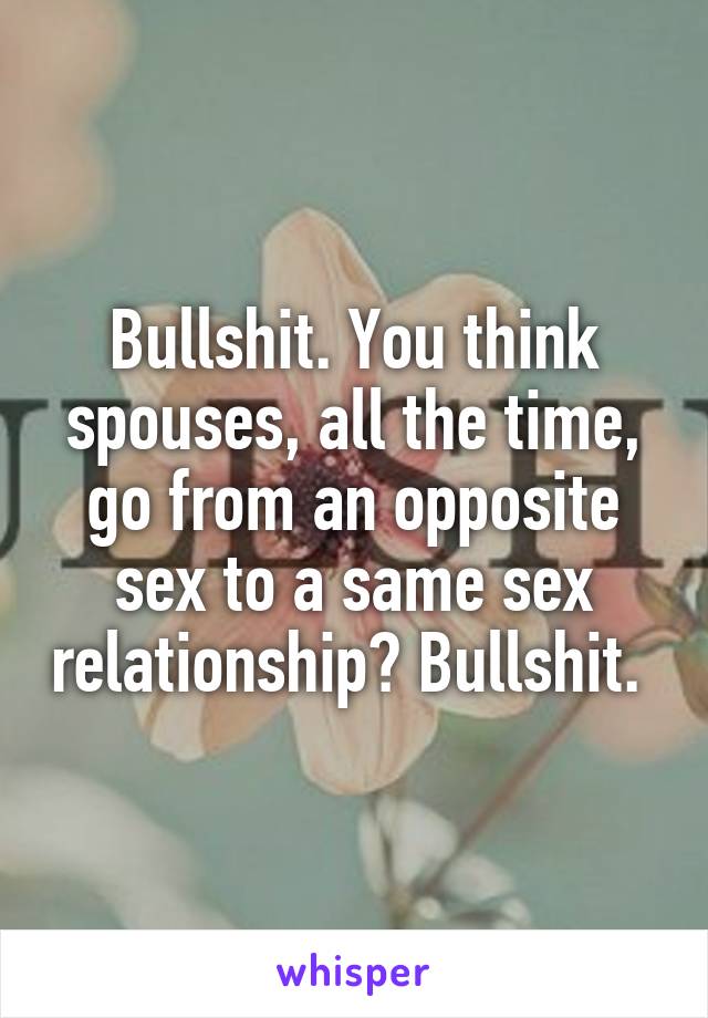 Bullshit. You think spouses, all the time, go from an opposite sex to a same sex relationship? Bullshit. 