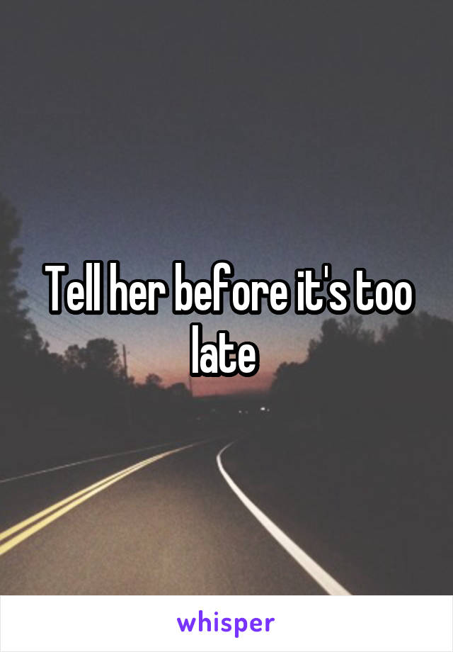 Tell her before it's too late 