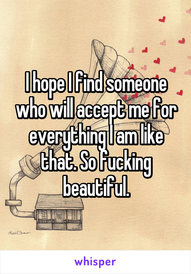 I hope I find someone who will accept me for everything I am like that. So fucking beautiful.