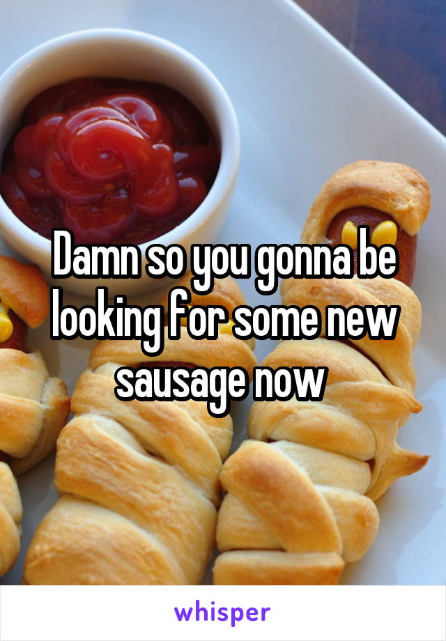 Damn so you gonna be looking for some new sausage now 