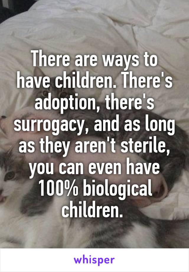 There are ways to have children. There's adoption, there's surrogacy, and as long as they aren't sterile, you can even have 100% biological children. 