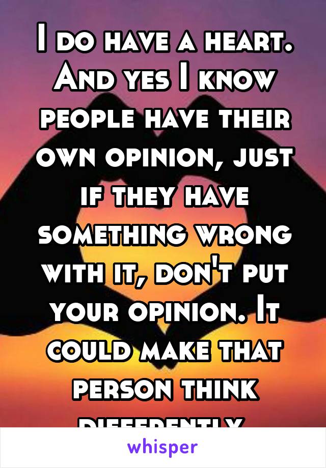 I do have a heart. And yes I know people have their own opinion, just if they have something wrong with it, don't put your opinion. It could make that person think differently 