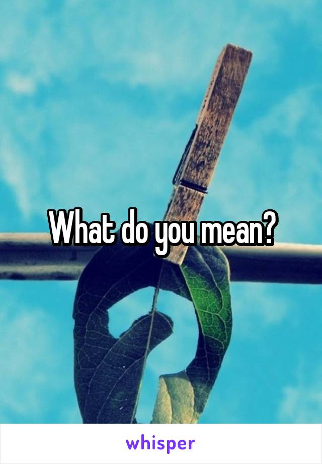 What do you mean?