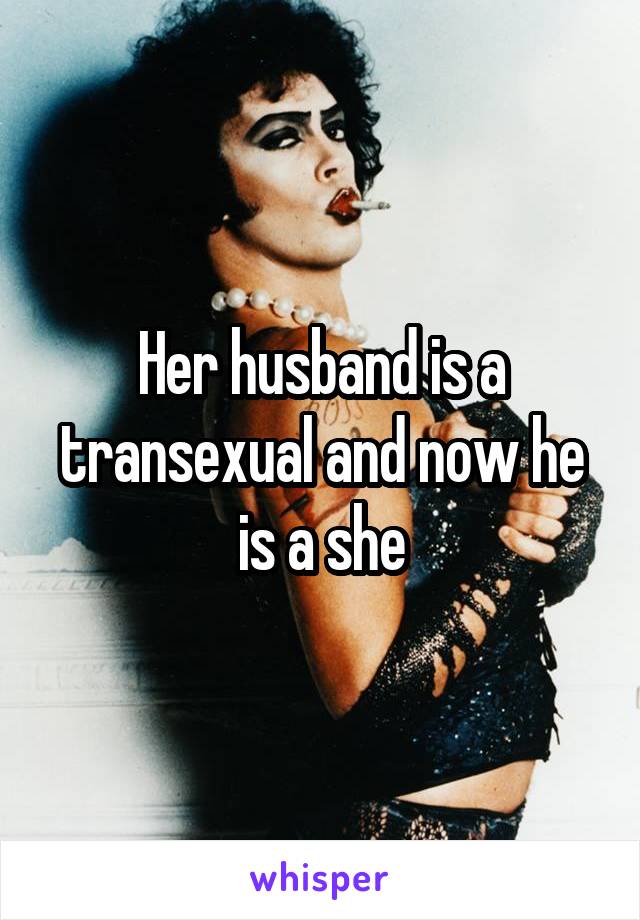 Her husband is a transexual and now he is a she