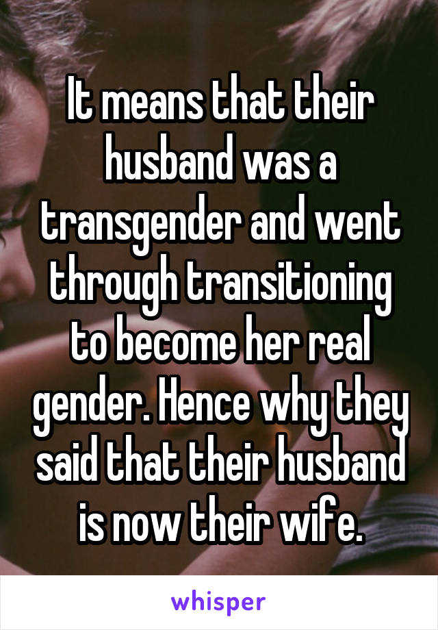 It means that their husband was a transgender and went through transitioning to become her real gender. Hence why they said that their husband is now their wife.