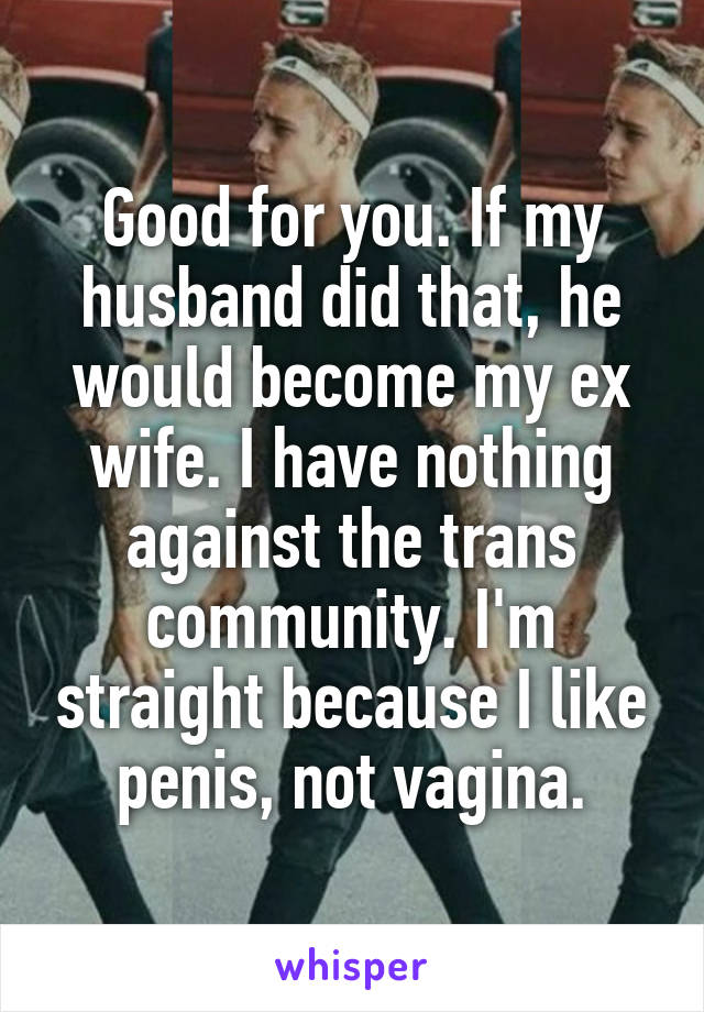 Good for you. If my husband did that, he would become my ex wife. I have nothing against the trans community. I'm straight because I like penis, not vagina.