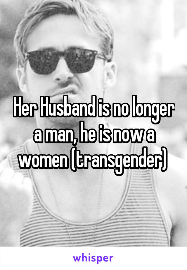 Her Husband is no longer a man, he is now a women (transgender) 