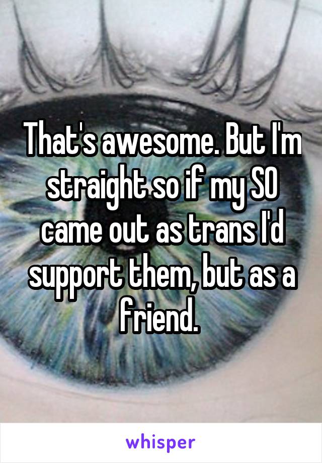 That's awesome. But I'm straight so if my SO came out as trans I'd support them, but as a friend. 