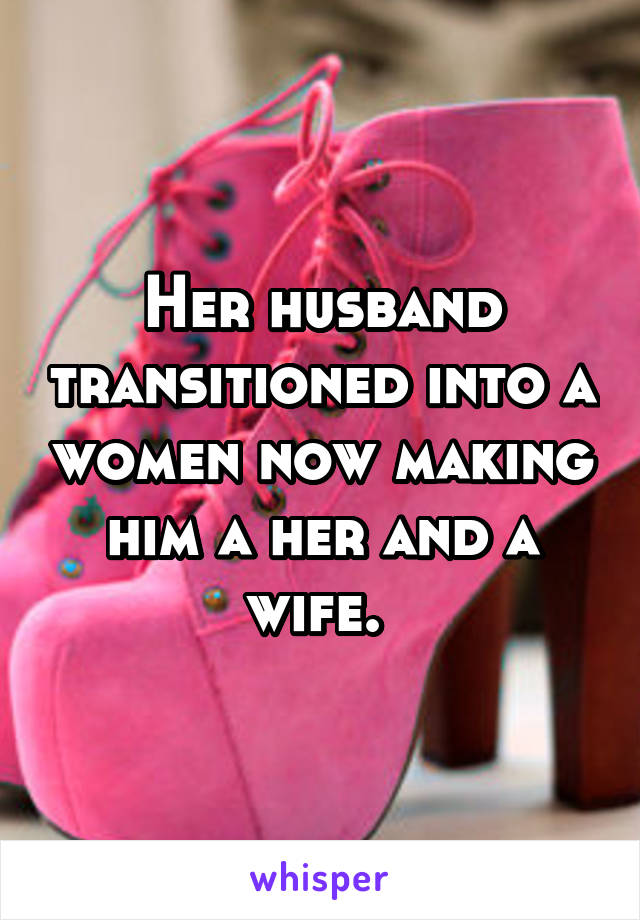 Her husband transitioned into a women now making him a her and a wife. 