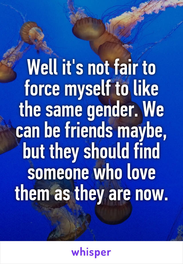 Well it's not fair to force myself to like the same gender. We can be friends maybe, but they should find someone who love them as they are now.