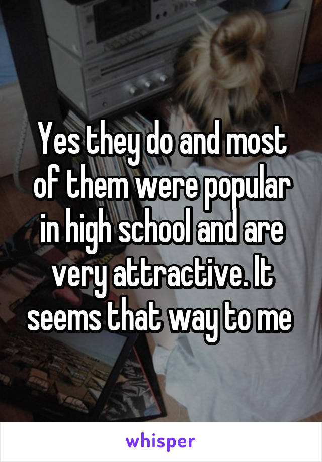 Yes they do and most of them were popular in high school and are very attractive. It seems that way to me 