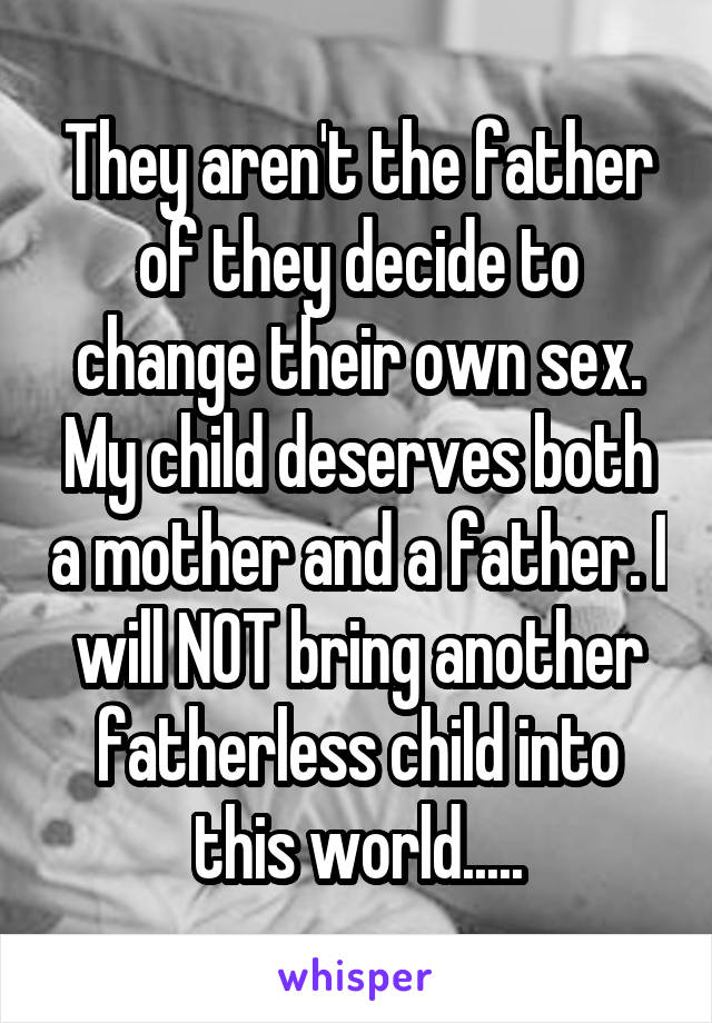 They aren't the father of they decide to change their own sex. My child deserves both a mother and a father. I will NOT bring another fatherless child into this world.....