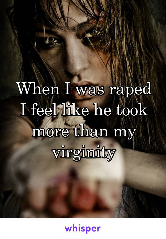 When I was raped I feel like he took more than my virginity