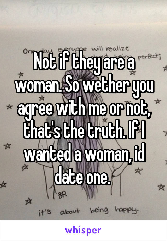 Not if they are a woman. So wether you agree with me or not, that's the truth. If I wanted a woman, id date one. 