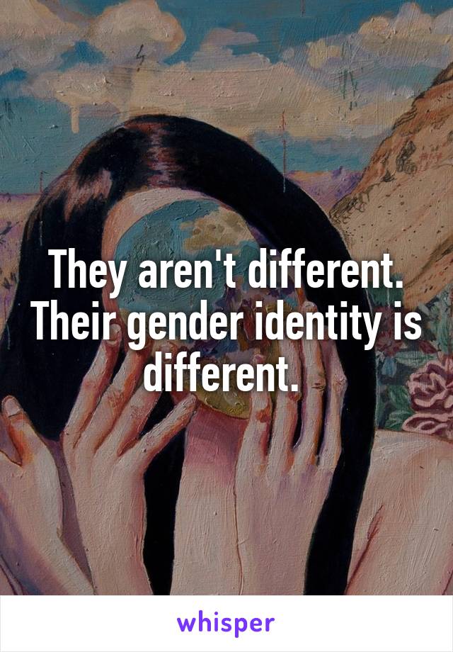 They aren't different. Their gender identity is different. 