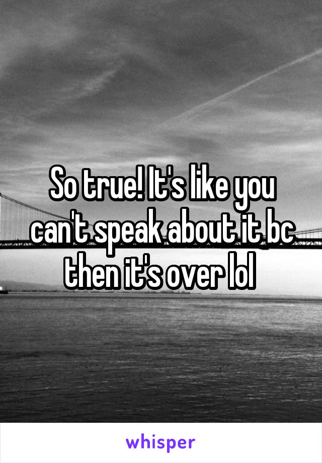 So true! It's like you can't speak about it bc then it's over lol 