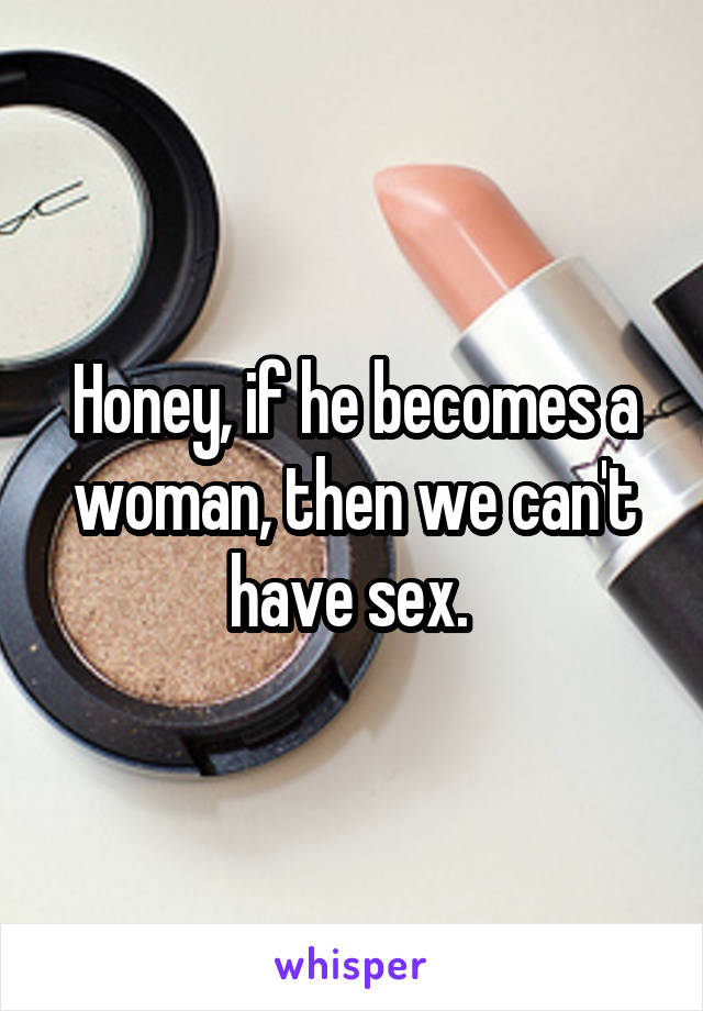 Honey, if he becomes a woman, then we can't have sex. 