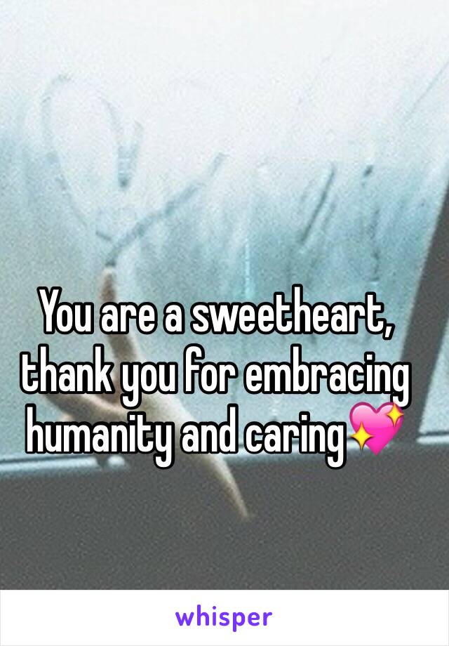 You are a sweetheart, thank you for embracing humanity and caring💖