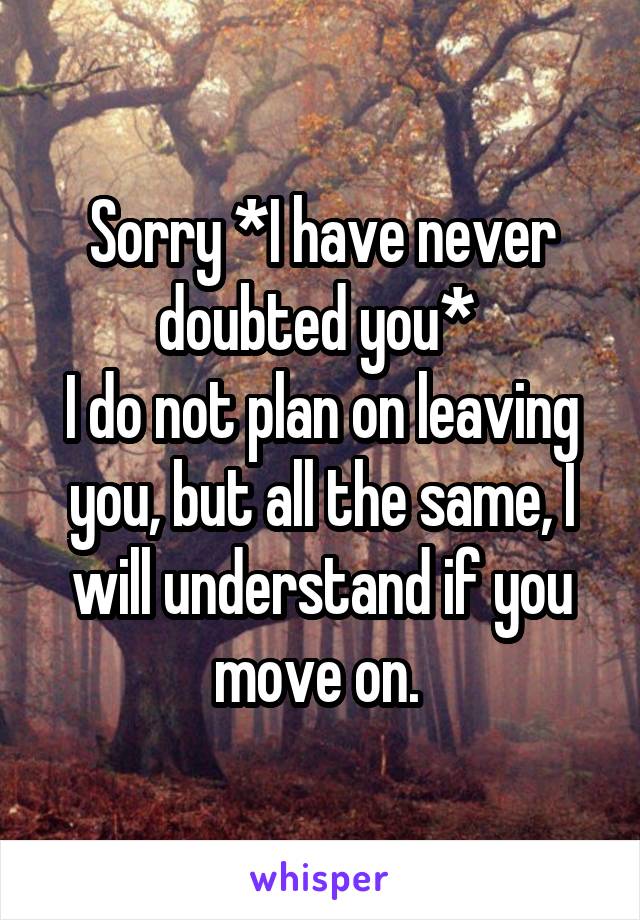 Sorry *I have never doubted you* 
I do not plan on leaving you, but all the same, I will understand if you move on. 