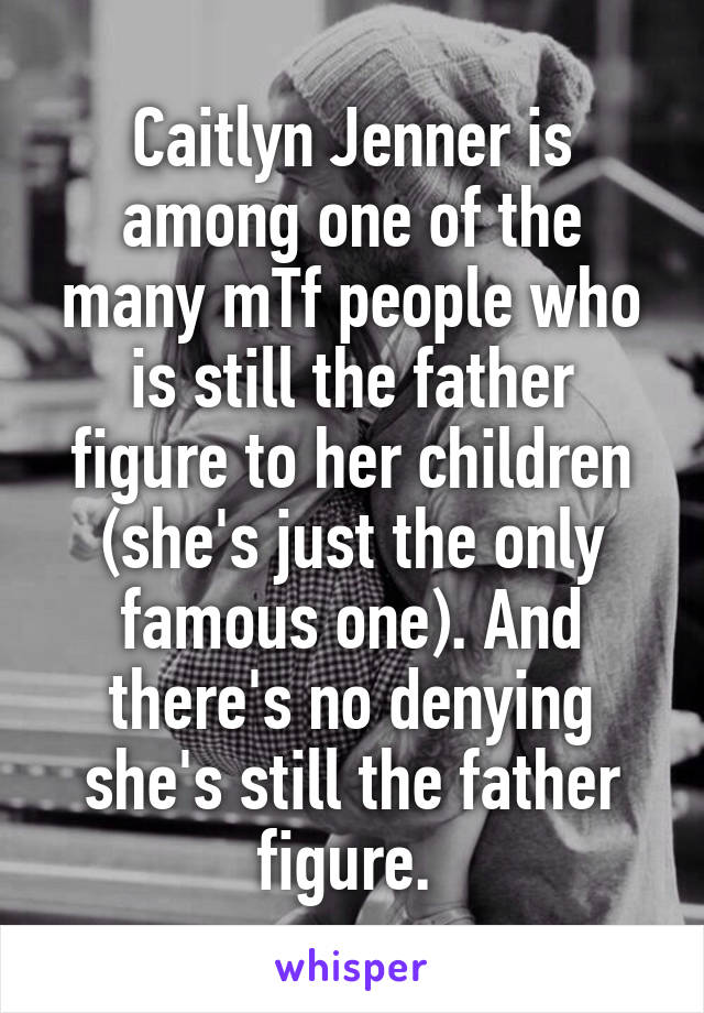 Caitlyn Jenner is among one of the many mTf people who is still the father figure to her children (she's just the only famous one). And there's no denying she's still the father figure. 