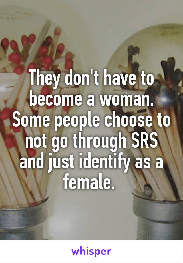 They don't have to become a woman. Some people choose to not go through SRS and just identify as a female. 