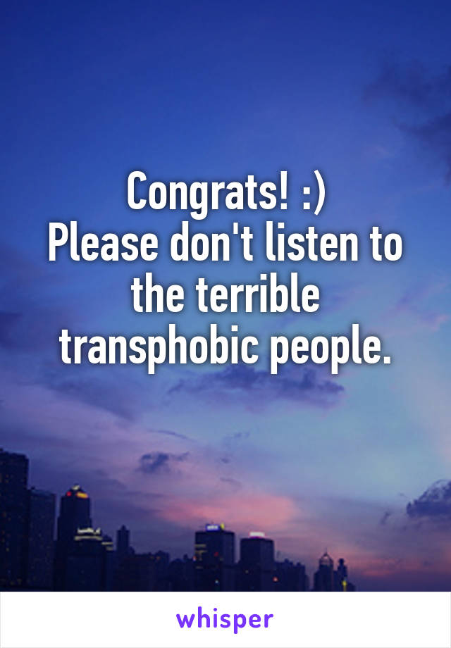 Congrats! :)
Please don't listen to the terrible transphobic people.

