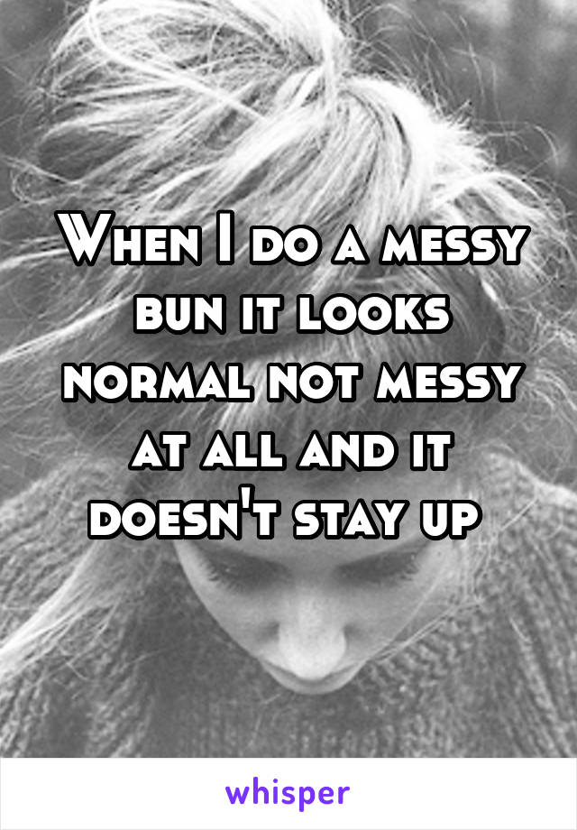When I do a messy bun it looks normal not messy at all and it doesn't stay up 
